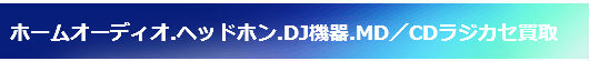 ホームオーディオ.ヘッドホン.DJ機器.MD／CDラジカセ買取
