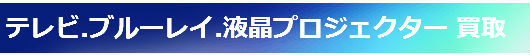 テレビ.ブルーレイ.液晶プロジェクター 買取　